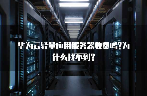 华为云轻量应用服务器收费吗?为什么找不到?