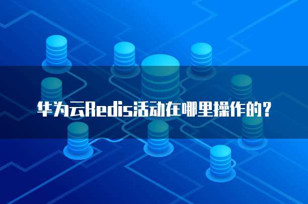 华为云Redis活动在哪里操作的?