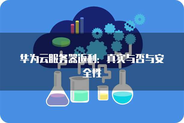 华为云服务器返利:真实与否与安全性