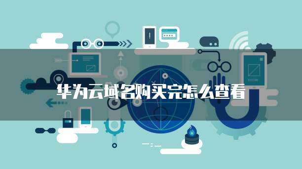 华为云域名购买完怎么查看