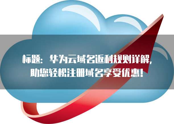 标题:华为云域名返利规则详解,助您轻松注册域名享受优惠!