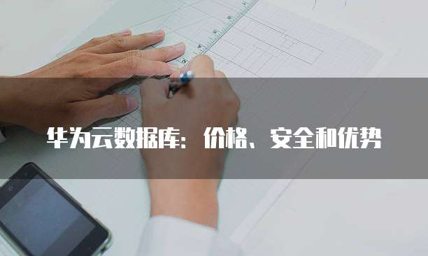 华为云数据库:价格、安全和优势