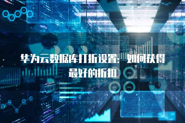 华为云数据库打折设置:如何获得最好的折扣