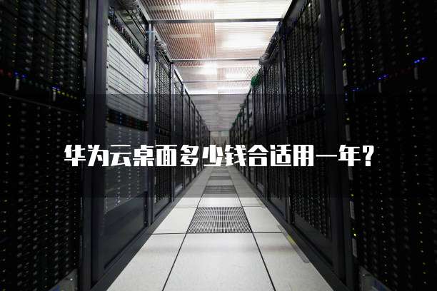 华为云桌面多少钱合适用一年?