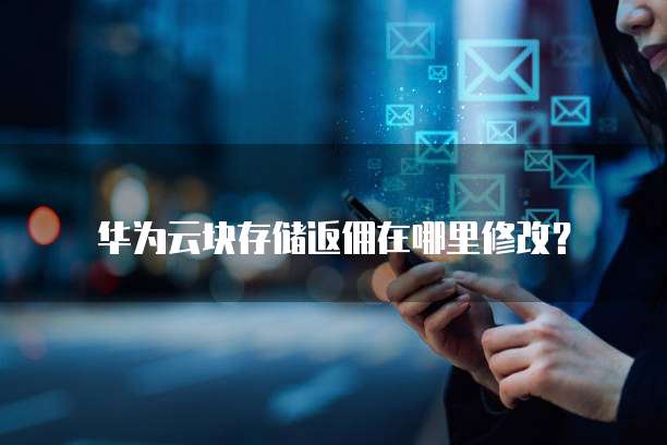 华为云块存储返佣在哪里修改?