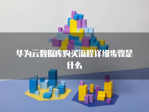 华为云数据库购买流程详细步骤是什么