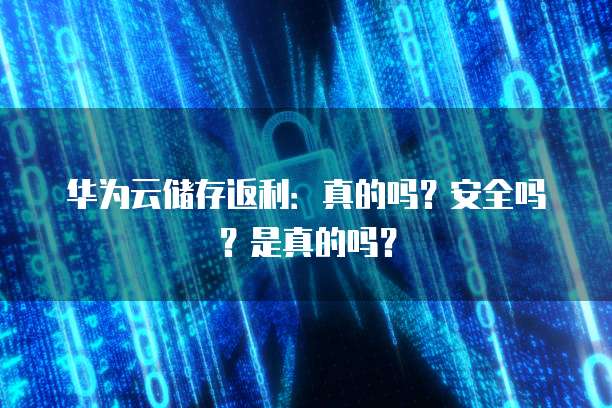 华为云储存返利：真的吗？安全吗？是真的吗？