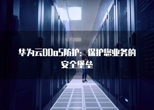 华为云DDoS防护:保护您业务的安全堡垒