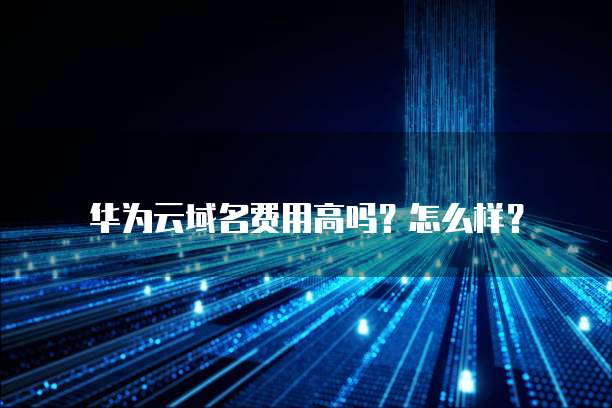 华为云域名费用高吗?怎么样?