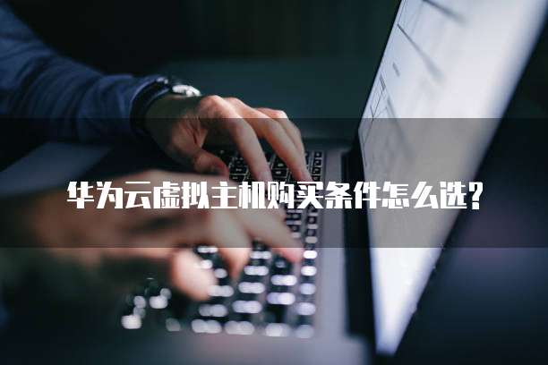 华为云虚拟主机购买条件怎么选?