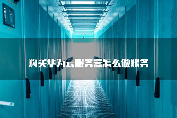 购买华为云服务器怎么做账务