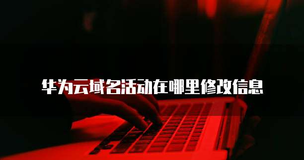 华为云域名活动在哪里修改信息