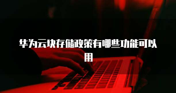 华为云块存储政策有哪些功能可以用