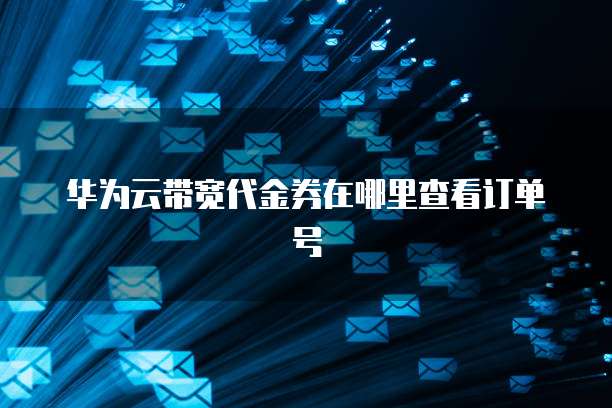 华为云带宽代金券在哪里查看订单号
