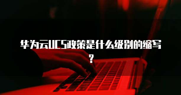 华为云UCS政策是什么级别的缩写?