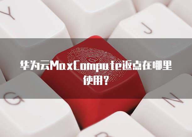 华为云MaxCompute返点在哪里使用?