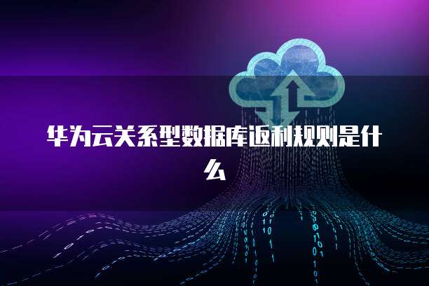 华为云关系型数据库返利规则是什么