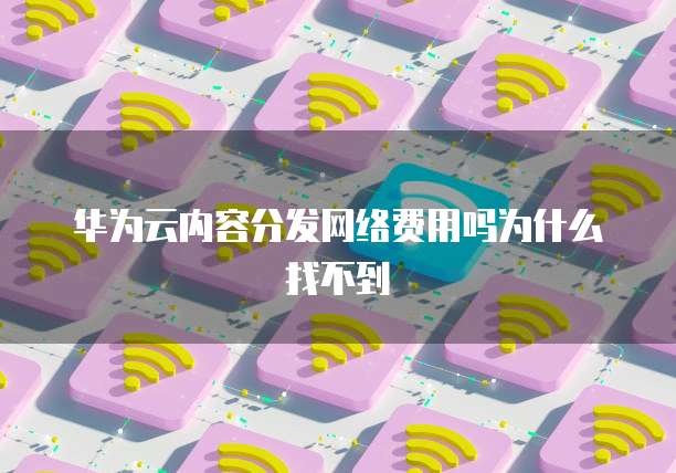 华为云内容分发网络费用吗为什么找不到
