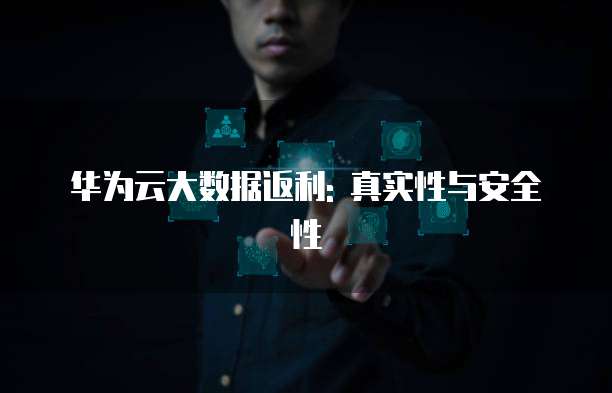 华为云大数据返利: 真实性与安全性