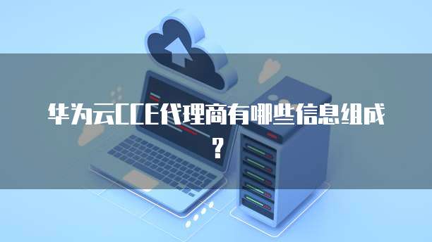 华为云CCE代理商有哪些信息组成?