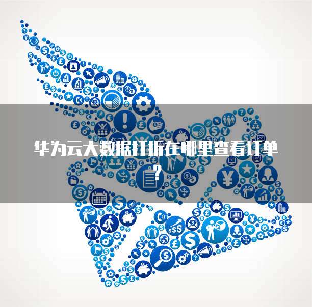华为云大数据打折在哪里查看订单?