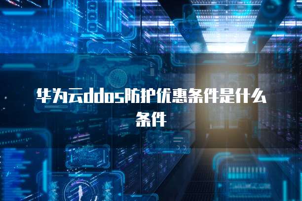 华为云ddos防护优惠条件是什么条件