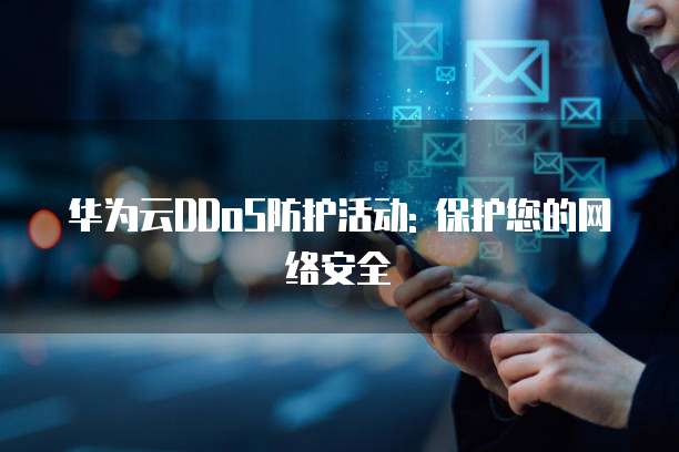 华为云DDoS防护活动: 保护您的网络安全