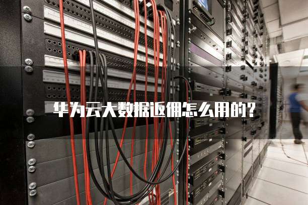 华为云大数据返佣怎么用的？