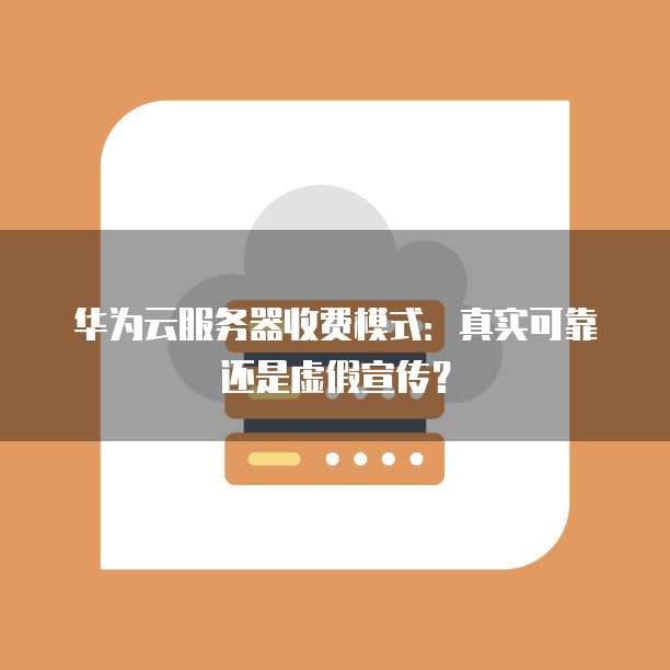 华为云服务器收费模式:真实可靠还是虚假宣传?