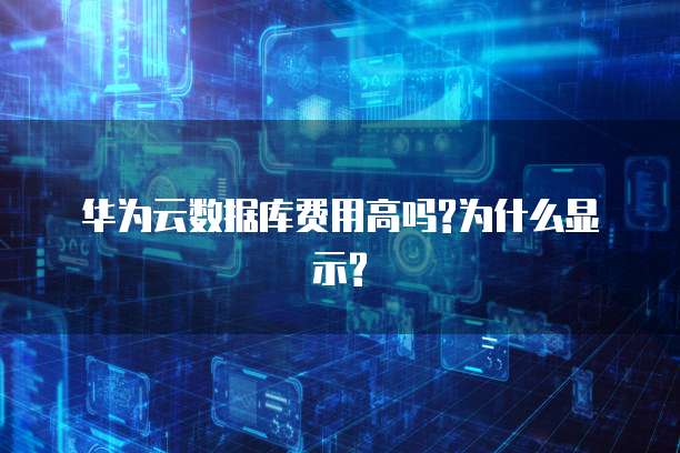 华为云数据库费用高吗?为什么显示?