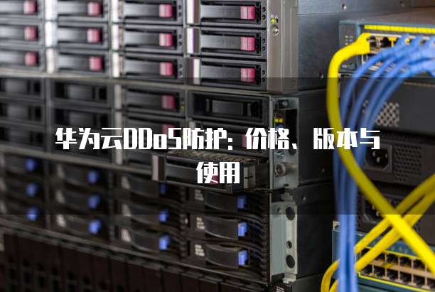 华为云DDoS防护: 价格、版本与使用