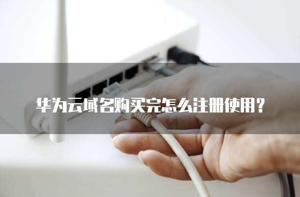 华为云域名购买完怎么注册使用?