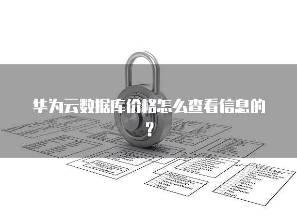 华为云数据库价格怎么查看信息的？