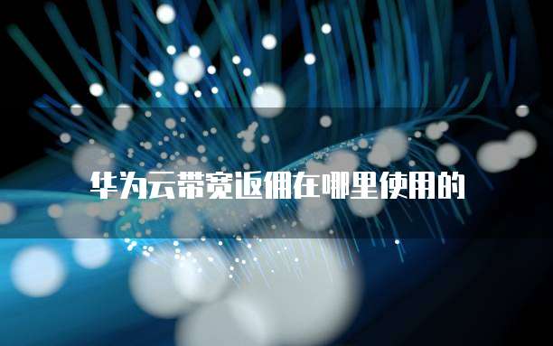 华为云带宽返佣在哪里使用的