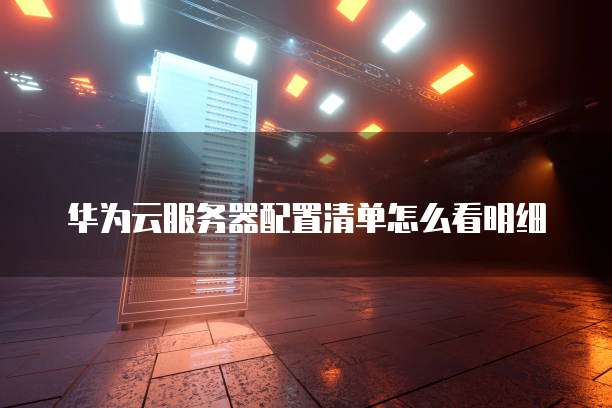 华为云服务器配置清单怎么看明细