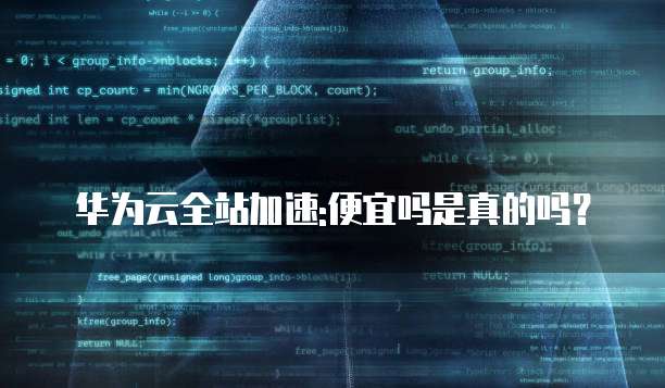 华为云全站加速:便宜吗是真的吗?