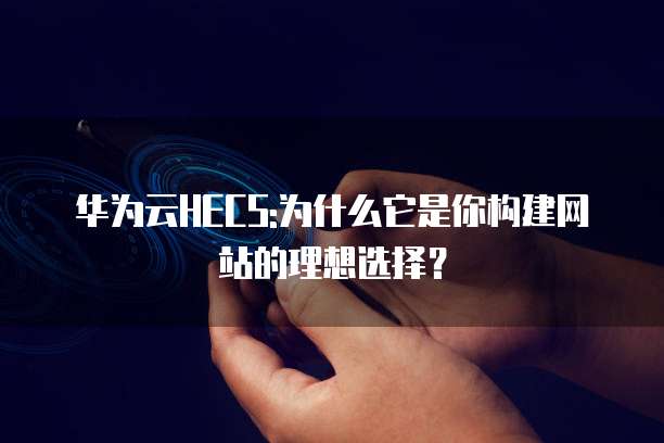 华为云HECS:为什么它是你构建网站的理想选择?