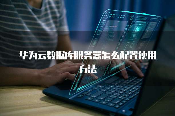 华为云数据库服务器怎么配置使用方法