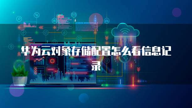 华为云对象存储配置怎么看信息记录