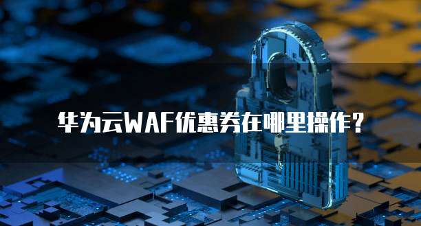 华为云WAF优惠券在哪里操作?