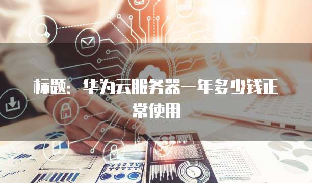 标题:华为云服务器一年多少钱正常使用