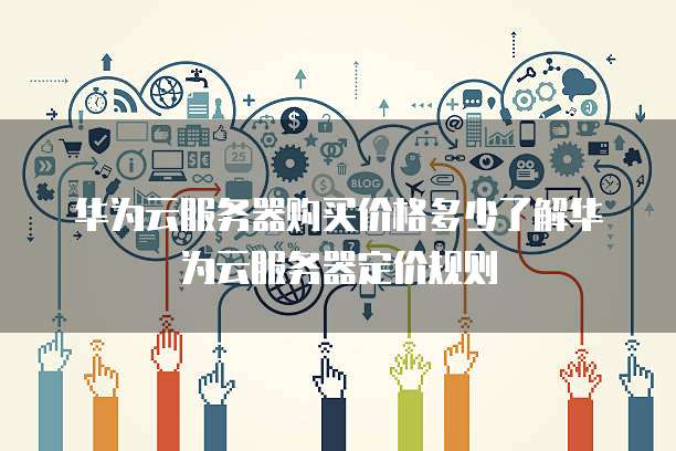 华为云服务器购买价格多少了解华为云服务器定价规则