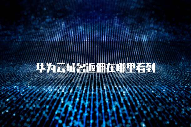 华为云域名返佣在哪里看到