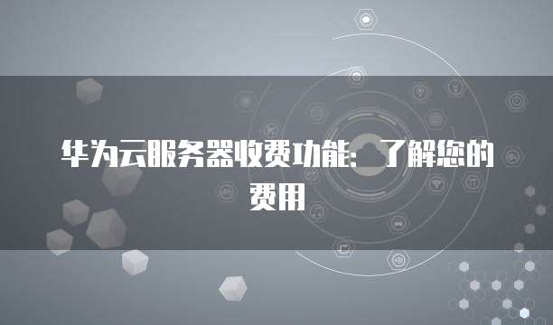 华为云服务器收费功能:了解您的费用