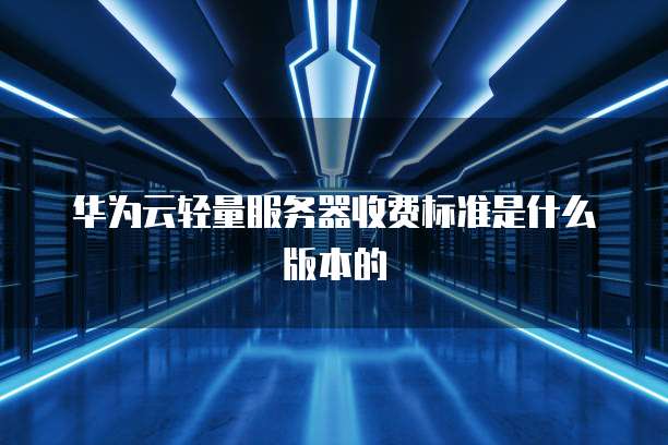 华为云轻量服务器收费标准是什么版本的