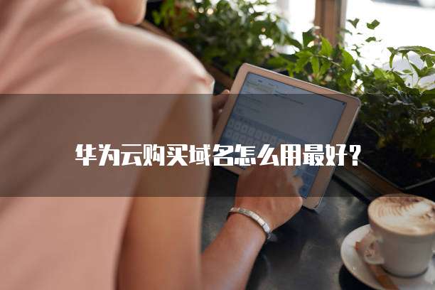 华为云购买域名怎么用最好?