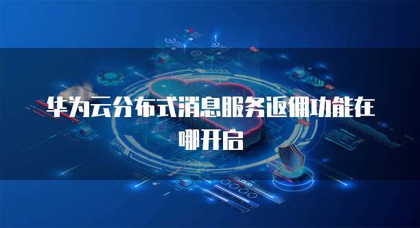 华为云分布式消息服务返佣功能在哪开启