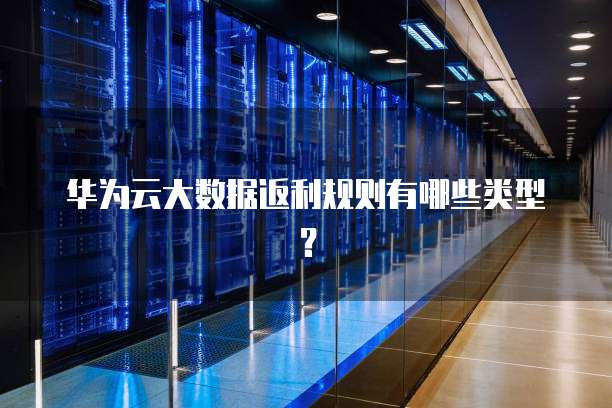 华为云大数据返利规则有哪些类型?