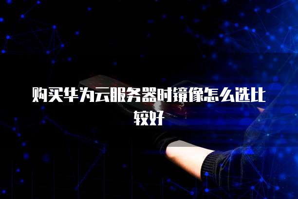 购买华为云服务器时镜像怎么选比较好