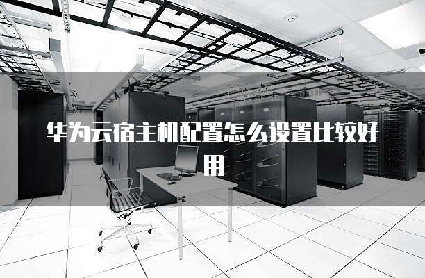 华为云宿主机配置怎么设置比较好用